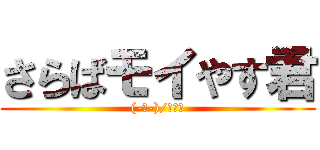 さらばモイやす君 ((-ﾉ-)/ちーん)