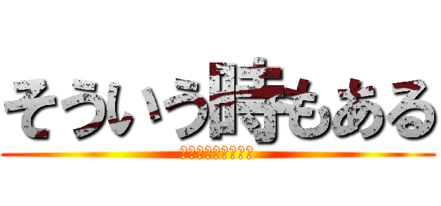 そういう時もある (ﾄﾞﾝﾄﾏｲﾝﾄﾞ)