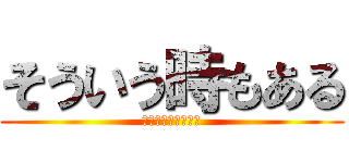 そういう時もある (ﾄﾞﾝﾄﾏｲﾝﾄﾞ)