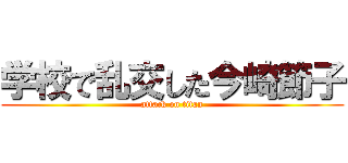 学校で乱交した今崎節子 (attack on titan)