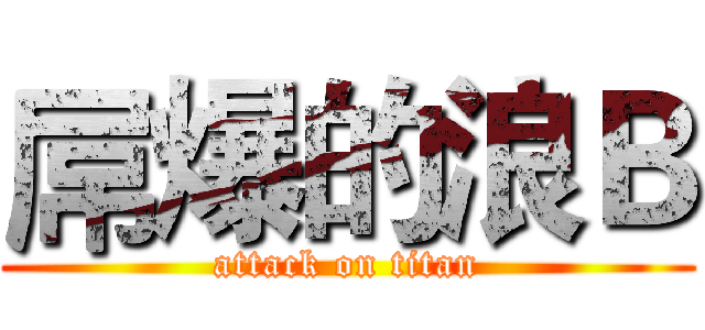 屌爆的浪Ｂ (attack on titan)