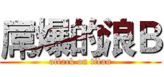 屌爆的浪Ｂ (attack on titan)