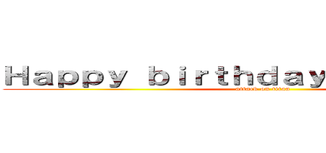 Ｈａｐｐｙ ｂｉｒｔｈｄａｙ Ｍｉｋａｋｏ！！ (attack on titan)
