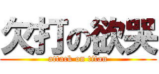 欠打の欲哭 (attack on titan)