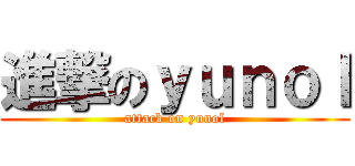 進撃のｙｕｎｏｌ (attack on yunol)