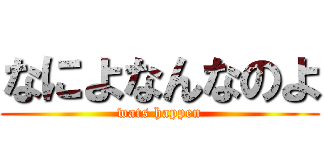 なによなんなのよ (wats happen)