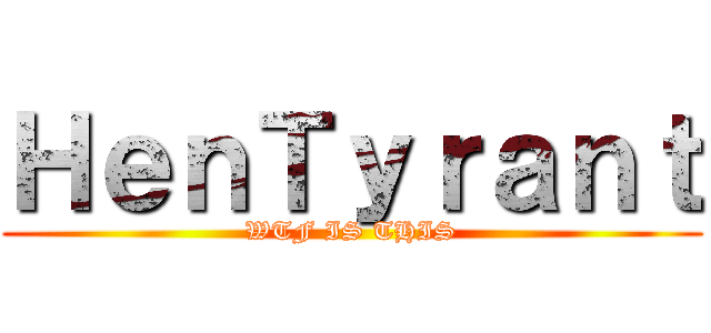 ＨｅｎＴｙｒａｎｔ (WTF IS THIS)