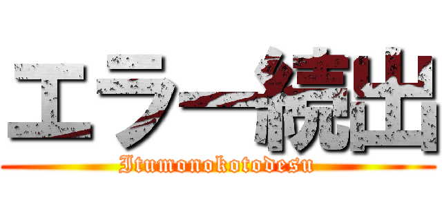 エラー続出 (Itumonokotodesu)