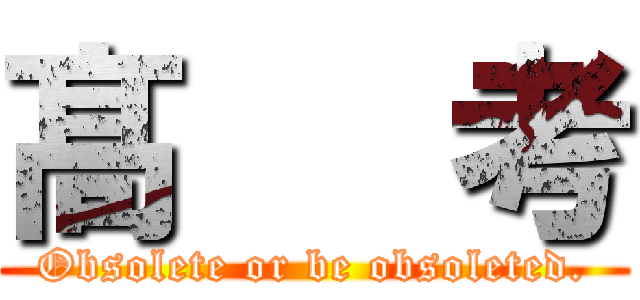 髙   考 (Obsolete or be obsoleted.)