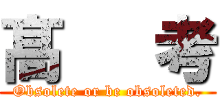 髙   考 (Obsolete or be obsoleted.)