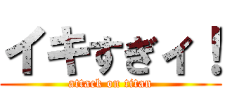 イキすぎィ！ (attack on titan)