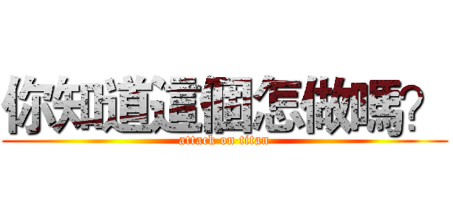 你知道這個怎做嗎？ (attack on titan)
