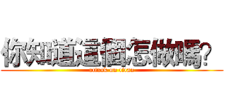 你知道這個怎做嗎？ (attack on titan)