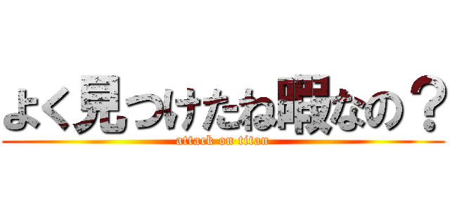 よく見つけたね暇なの？ (attack on titan)