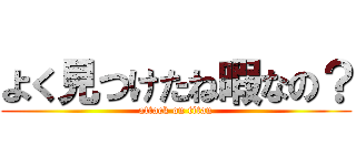 よく見つけたね暇なの？ (attack on titan)