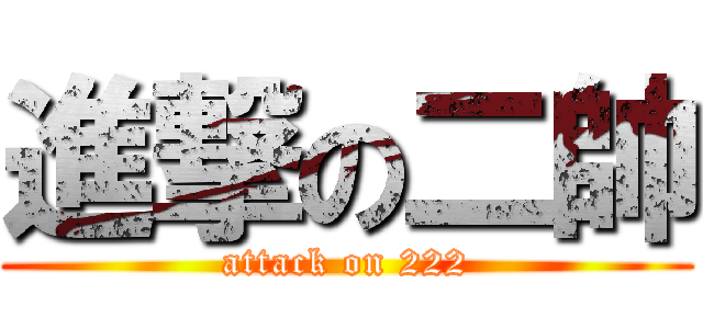 進撃の二帥 (attack on 222)