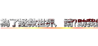 為了拯救世界，請幫助我們…… ()