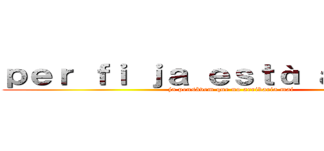 ｐｅｒ ｆｉ ｊａ ｅｓｔà ａｑｕí！！！ (ja pensàvem que no arribaria mai)