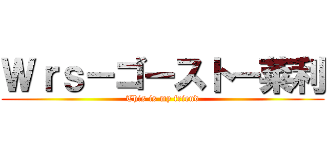 Ｗｒｓ－ゴースト－莱利 (This is my friend)