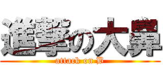 進撃の大鼻 (attack on B)
