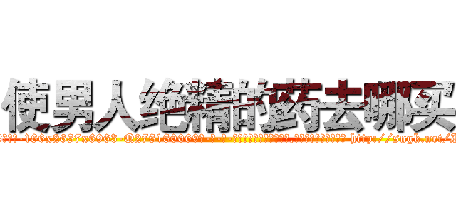 使男人绝精的药去哪买 (使男人绝精的药去哪买【电-186x2687x6963-Q278180069元-吉-药-业】我们做的是长期生意,靠的是老客户长期支持 http://sngk.net/I4Zgu9
)