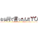 なら何で言ったんだＹＯ (why did)