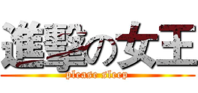 進擊の女王 (please sleep)
