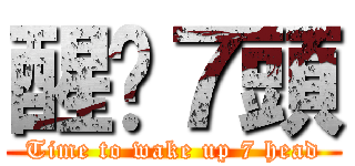 醒吧７頭 (Time to wake up 7 head)
