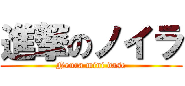 進撃のノイラ (Neura mini dase)