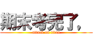 期末考完了， (attack on titan)