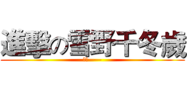 進擊の雪野千冬歲 (小千——)