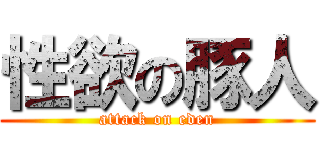 性欲の豚人 (attack on eden)