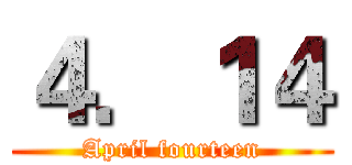 ４．１４ (April fourteen)