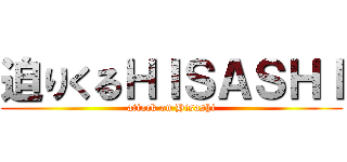 迫りくるＨＩＳＡＳＨＩ (attack on Hisashi)