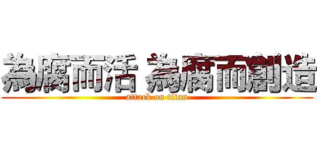為腐而活 為腐而創造 (attack on titan)