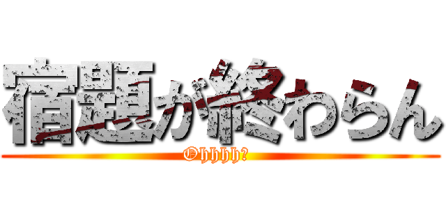 宿題が終わらん (Ohhhh！ )