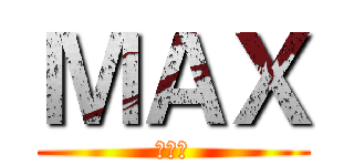 ＭＡＸ (大帅比)