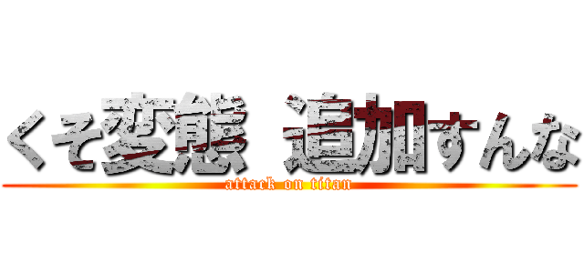 くそ変態 追加すんな (attack on titan)