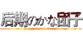 后期のかな团子 (houqi on kanatuanzi)