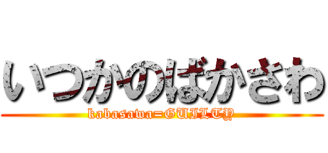いつかのばかさわ (kabasawa=GUILTY)