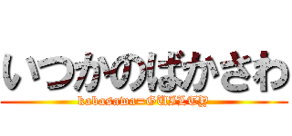 いつかのばかさわ (kabasawa=GUILTY)