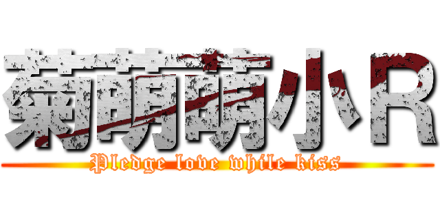 菊萌萌小Ｒ (Pledge love while kiss)