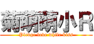 菊萌萌小Ｒ (Pledge love while kiss)