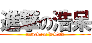 進撃の浩呆 (attack on howdie)