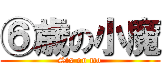 ⑥歳の小魔 (Six on mo)