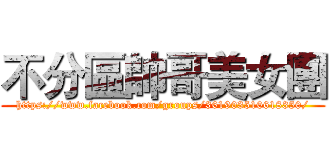 不分區帥哥美女團 (https://www.facebook.com/groups/361903510618350/)
