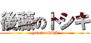 後藤のトシキ (goto　toshikI)