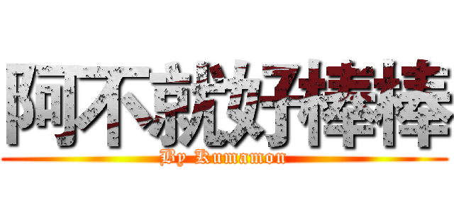 阿不就好棒棒 (By Kumamon)