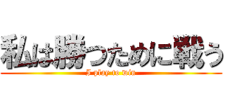 私は勝つために戦う (I play to win)