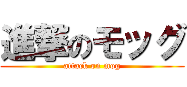 進撃のモッグ (attack on mog)